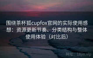 围绕茶杯狐cupfox官网的实际使用感想：资源更新节奏、分类结构与整体使用体验（对比后）