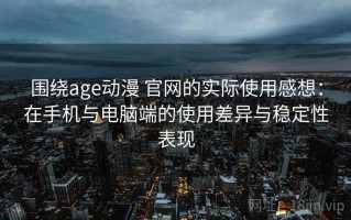 围绕age动漫 官网的实际使用感想：在手机与电脑端的使用差异与稳定性表现