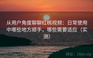 从用户角度聊聊红桃视频：日常使用中哪些地方顺手，哪些需要适应（实测）