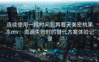 连续使用一段时间后再看天美密桃果冻mv：资源失效时的替代方案体验记录