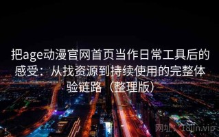 把age动漫官网首页当作日常工具后的感受：从找资源到持续使用的完整体验链路（整理版）