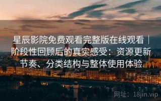 星辰影院免费观看完整版在线观看｜阶段性回顾后的真实感受：资源更新节奏、分类结构与整体使用体验