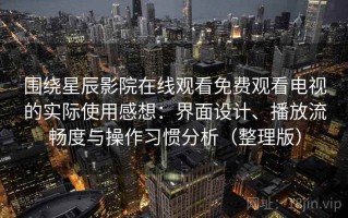 围绕星辰影院在线观看免费观看电视的实际使用感想：界面设计、播放流畅度与操作习惯分析（整理版）