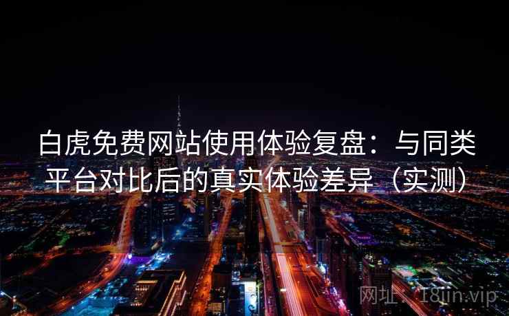白虎免费网站使用体验复盘:与同类平台对比后的真实体验差异(实测)-第2张图片 白虎免费网站使用体验复盘:与同类平台对比后的真实体验差异(实测)-第2张图片