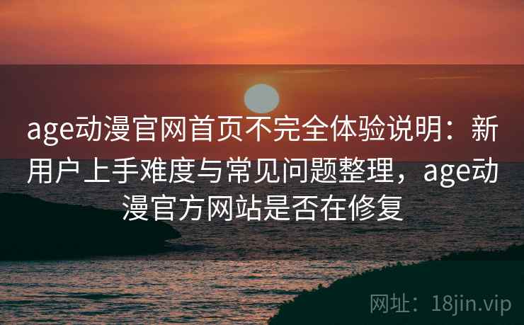 age动漫官网首页不完全体验说明：新用户上手难度与常见问题整理，age动漫官方网站是否在修复