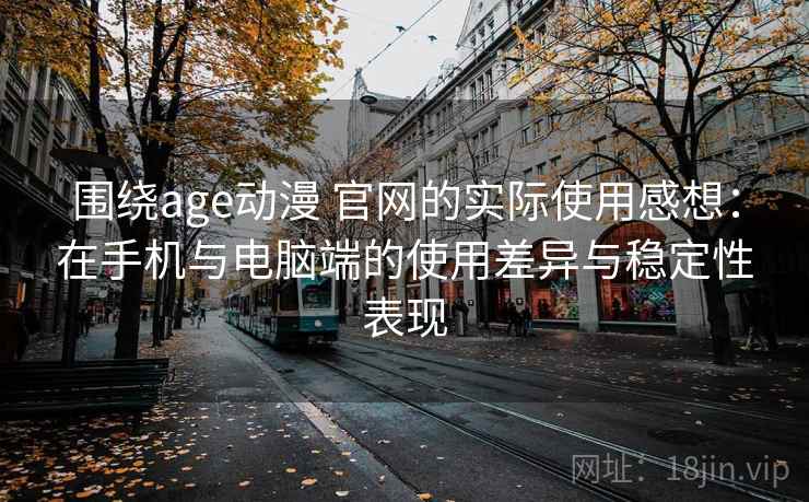 围绕age动漫 官网的实际使用感想：在手机与电脑端的使用差异与稳定性表现