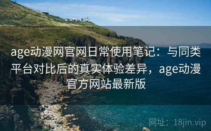 age动漫网官网日常使用笔记:与同类平台对比后的真实体验差异,age动漫官方网站最新版 age动漫网官网日常使用笔记:与同类平台对比后的真实体验差异,age动漫官方网站最新版