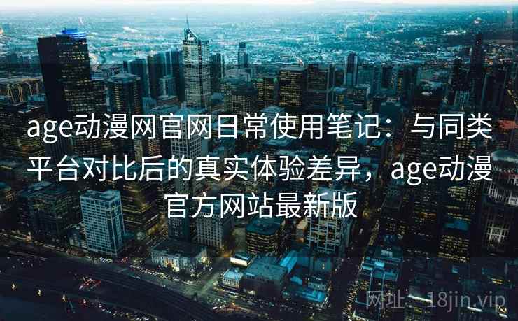 age动漫网官网日常使用笔记:与同类平台对比后的真实体验差异,age动漫官方网站最新版 age动漫网官网日常使用笔记:与同类平台对比后的真实体验差异,age动漫官方网站最新版