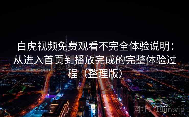 白虎视频免费观看不完全体验说明：从进入首页到播放完成的完整体验过程（整理版）