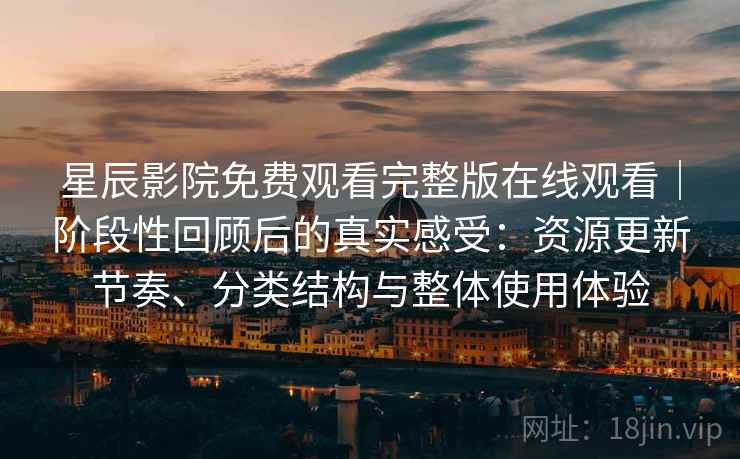 星辰影院免费观看完整版在线观看｜阶段性回顾后的真实感受：资源更新节奏、分类结构与整体使用体验