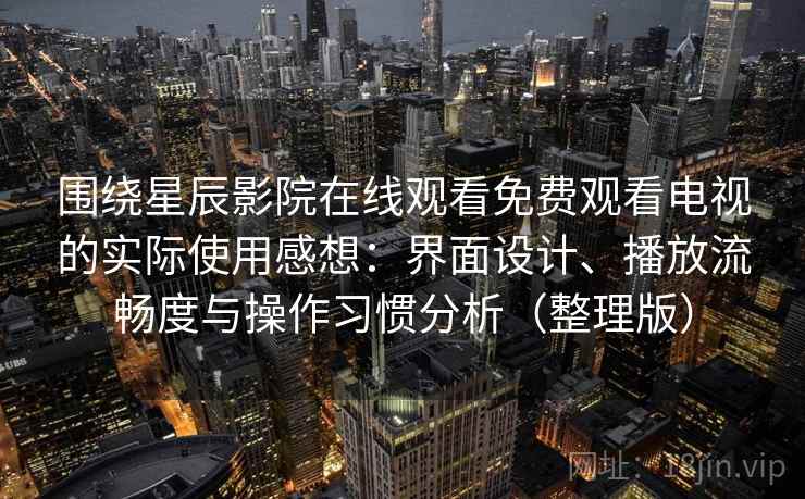 围绕星辰影院在线观看免费观看电视的实际使用感想：界面设计、播放流畅度与操作习惯分析（整理版）