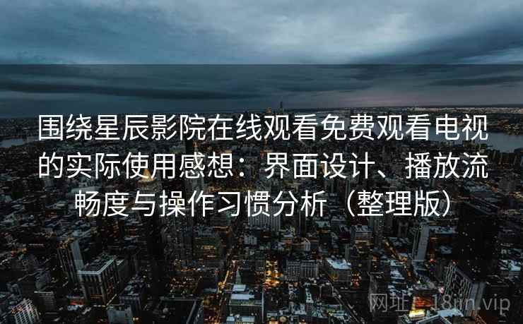 围绕星辰影院在线观看免费观看电视的实际使用感想：界面设计、播放流畅度与操作习惯分析（整理版）
