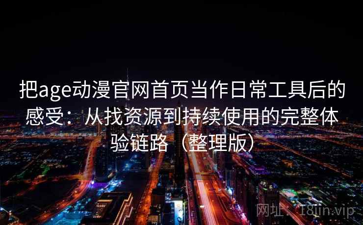 把age动漫官网首页当作日常工具后的感受:从找资源到持续使用的完整体验链路(整理版) 把age动漫官网首页当作日常工具后的感受:从找资源到持续使用的完整体验链路(整理版)