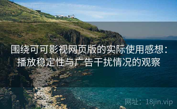 围绕可可影视网页版的实际使用感想:播放稳定性与广告干扰情况的观察 围绕可可影视网页版的实际使用感想:播放稳定性与广告干扰情况的观察